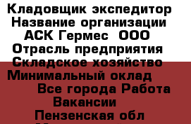 Кладовщик-экспедитор › Название организации ­ АСК Гермес, ООО › Отрасль предприятия ­ Складское хозяйство › Минимальный оклад ­ 20 000 - Все города Работа » Вакансии   . Пензенская обл.,Мокшанский р-н